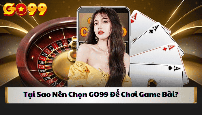 Tại Sao Nên Chọn GO99 Để Chơi Game Bài?